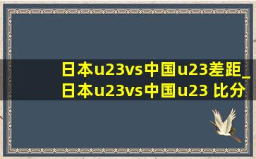 日本u23vs中国u23差距_日本u23vs中国u23 比分